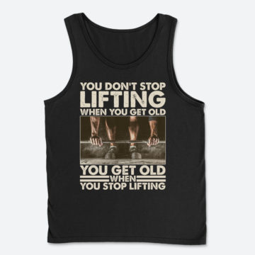 You Don't Stop Lifting When You Get Old You Get Old When You Stop Lifting Shirt - Muscle Lifting Tanktop