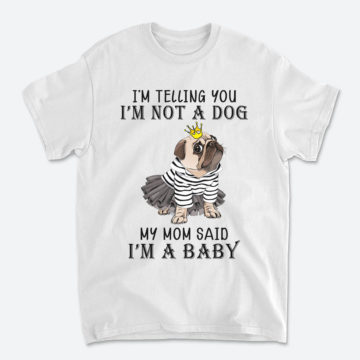 Pug Dog I'm Telling You I'm Not A Dog My Mom Said I'm A Baby T-Shirt